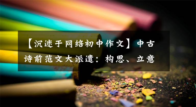 【沉迷于网络初中作文】中古诗前范文大派遣：构思、立意最精彩的10篇满分作文定席。