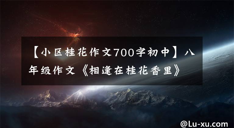 【小区桂花作文700字初中】八年级作文《相逢在桂花香里》