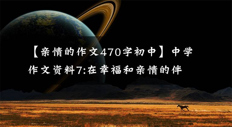 【亲情的作文470字初中】中学作文资料7:在幸福和亲情的伴随下，——秒2学习作品(7)