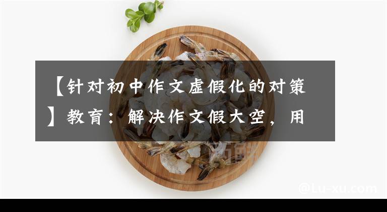 【针对初中作文虚假化的对策】教育：解决作文假大空，用两种绝妙的方法解决苦恼！肯定有用！