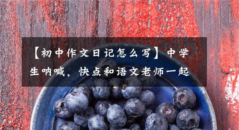 【初中作文日记怎么写】中学生呐喊，快点和语文老师一起写日记