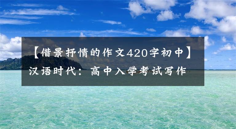 【借景抒情的作文420字初中】汉语时代：高中入学考试写作责任