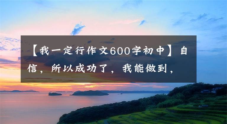 【我一定行作文600字初中】自信，所以成功了，我能做到，我一定能做到。