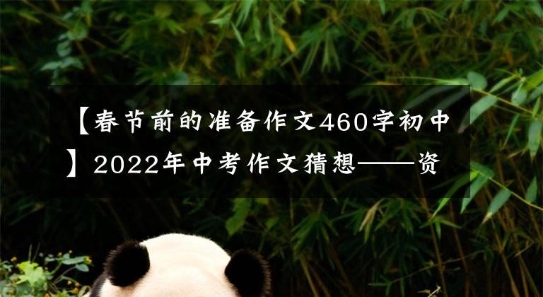 【春节前的准备作文460字初中】2022年中考作文猜想——资料作文(写作指导12篇范文)