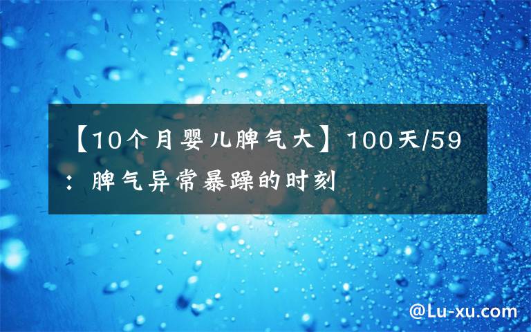 【10个月婴儿脾气大】100天/59：脾气异常暴躁的时刻