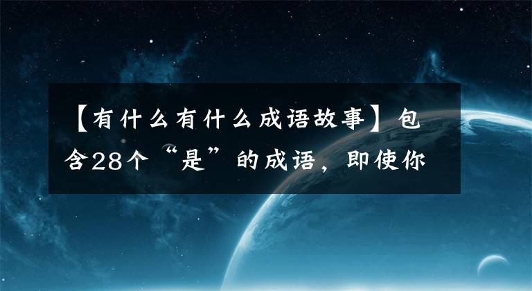 【有什么有什么成语故事】包含28个“是”的成语，即使你说得对，也可以加入《成语天下》