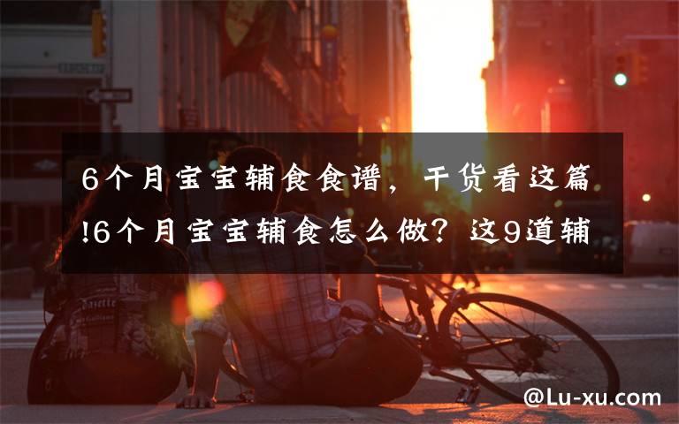 6个月宝宝辅食食谱，干货看这篇!6个月宝宝辅食怎么做？这9道辅食，简单营养，一周不重样