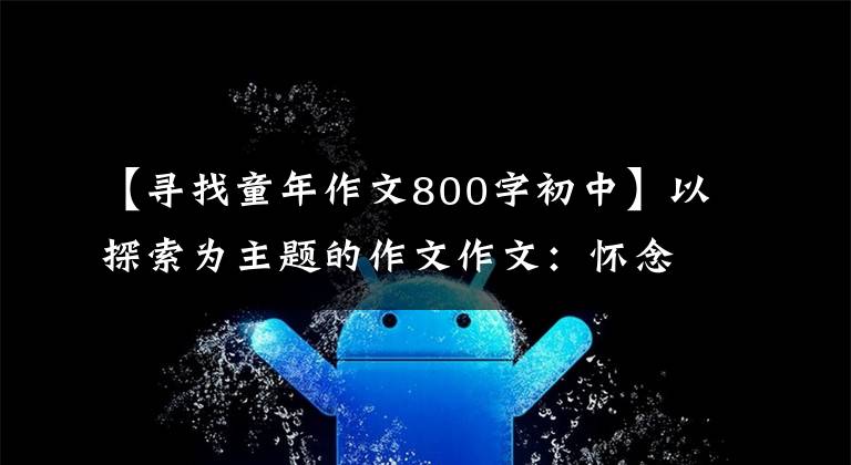 【寻找童年作文800字初中】以探索为主题的作文作文：怀念小时候的作文