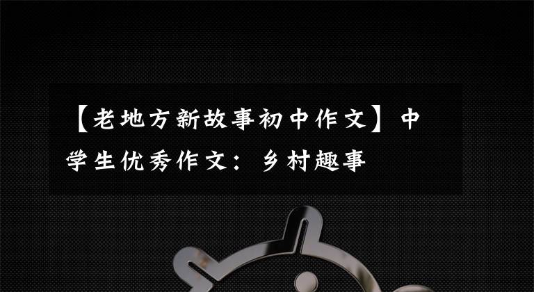 【老地方新故事初中作文】中学生优秀作文：乡村趣事