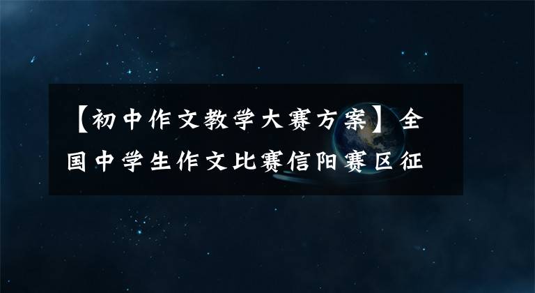 【初中作文教学大赛方案】全国中学生作文比赛信阳赛区征文活动推荐实施方案。