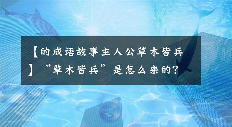 【的成语故事主人公草木皆兵】“草木皆兵”是怎么来的？事实上，背后有一个有趣的故事。