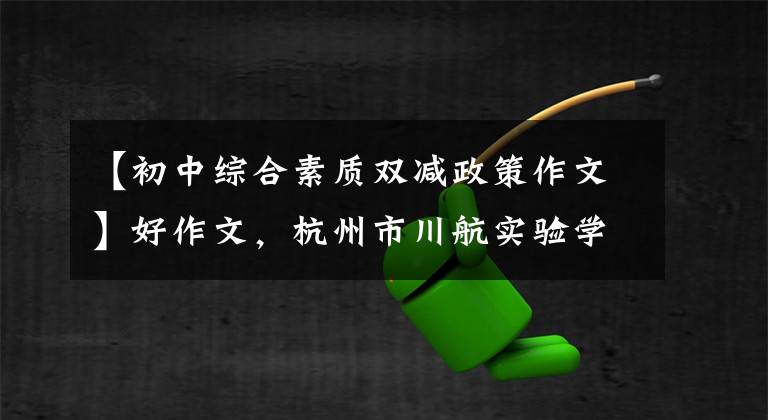 【初中综合素质双减政策作文】好作文，杭州市川航实验学校810班马友友：“双减”不限于“减”，还要学习“加”