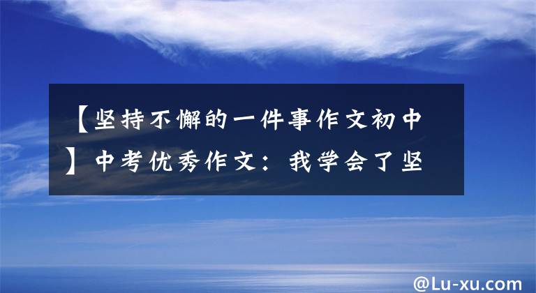 【坚持不懈的一件事作文初中】中考优秀作文：我学会了坚持[8篇范文]