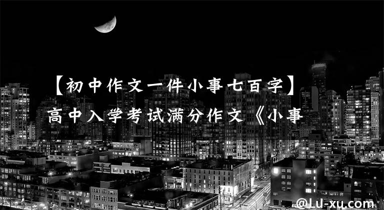 【初中作文一件小事七百字】高中入学考试满分作文《小事》 5篇