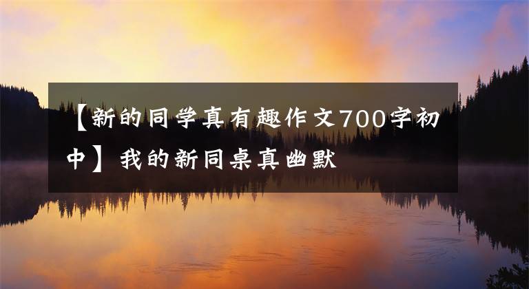 【新的同学真有趣作文700字初中】我的新同桌真幽默