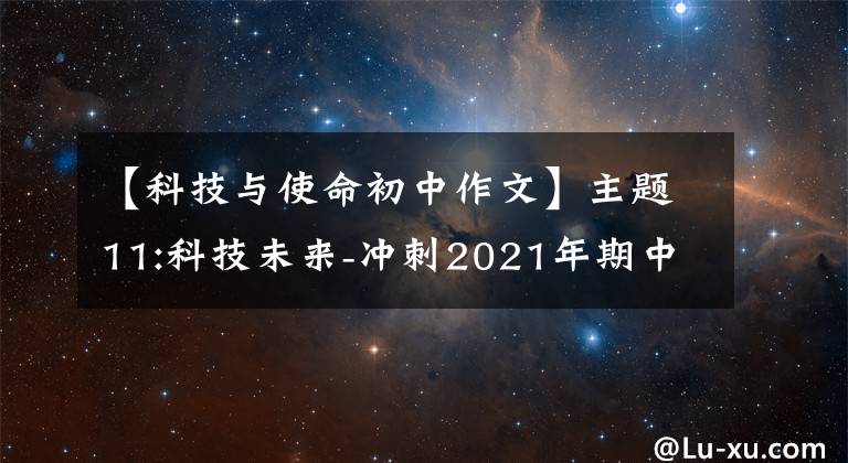 【科技与使命初中作文】主题11:科技未来-冲刺2021年期中考试作文满分美文必不可少。文章配图