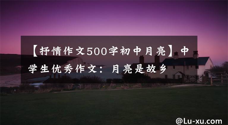 【抒情作文500字初中月亮】中学生优秀作文：月亮是故乡