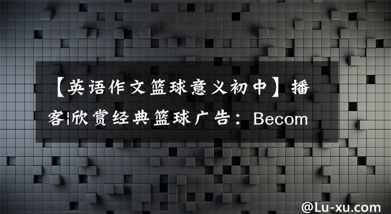 【英语作文篮球意义初中】播客|欣赏经典篮球广告：Become  Legendary