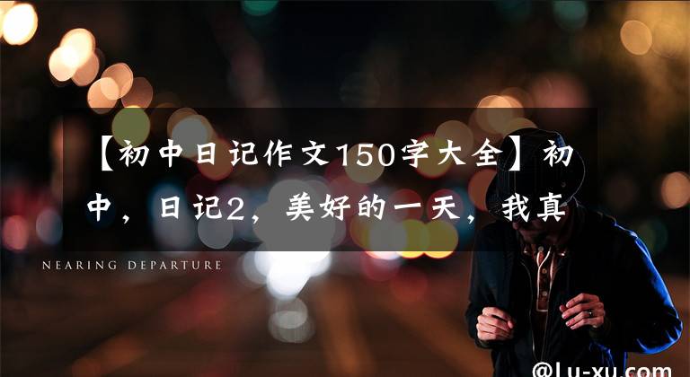 【初中日记作文150字大全】初中，日记2，美好的一天，我真的很想念