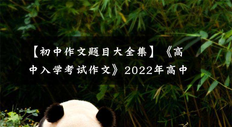 【初中作文题目大全集】《高中入学考试作文》2022年高中入学考试作文题目|济宁、永州、怀化更新。