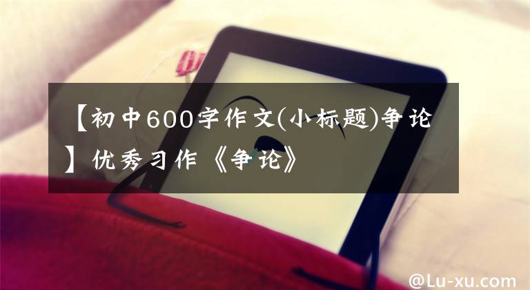 【初中600字作文(小标题)争论】优秀习作《争论》