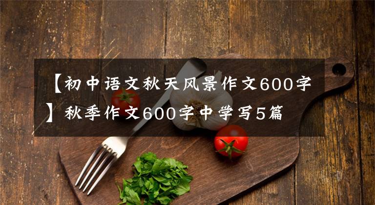 【初中语文秋天风景作文600字】秋季作文600字中学写5篇