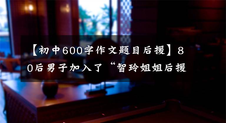 【初中600字作文题目后援】80后男子加入了“智玲姐姐后援团”，骗了2000多韩元