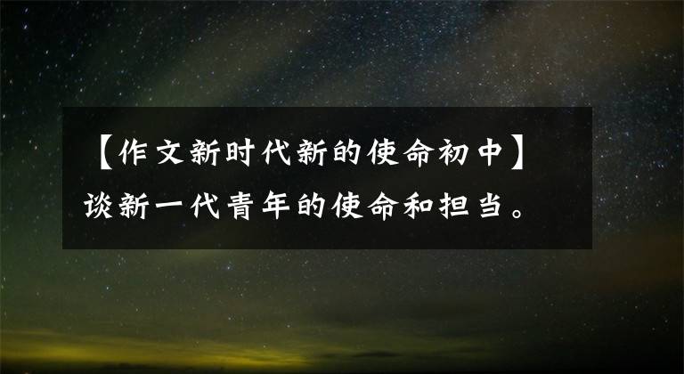 【作文新时代新的使命初中】谈新一代青年的使命和担当。