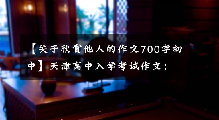 【关于欣赏他人的作文700字初中】天津高中入学考试作文：欣赏别人容易吗？欣赏自己很难。接受3763欣赏很难吗？