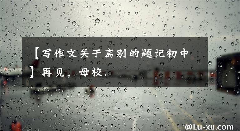 【写作文关于离别的题记初中】再见，母校。