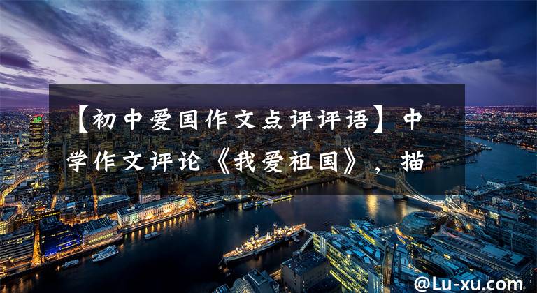 【初中爱国作文点评评语】中学作文评论《我爱祖国》，描写手法丰富，抒情方式多样。