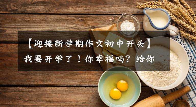 【迎接新学期作文初中开头】我要开学了！你幸福吗？给你5篇《开学的第一天》作文范文