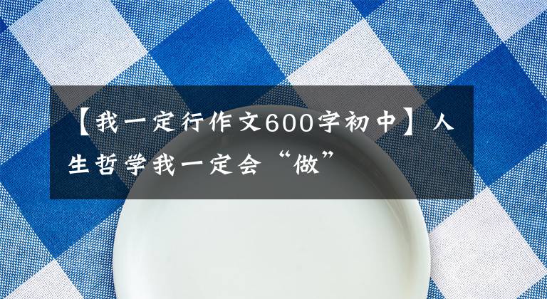 【我一定行作文600字初中】人生哲学我一定会“做”