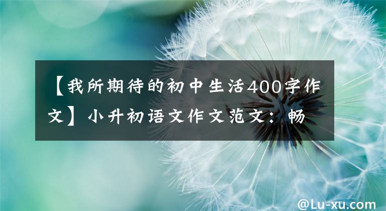 【我所期待的初中生活400字作文】小升初语文作文范文：畅想未来的中学生活