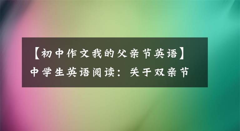 【初中作文我的父亲节英语】中学生英语阅读：关于双亲节——Fathers  do  matter，你的身上隐藏着他的影子。