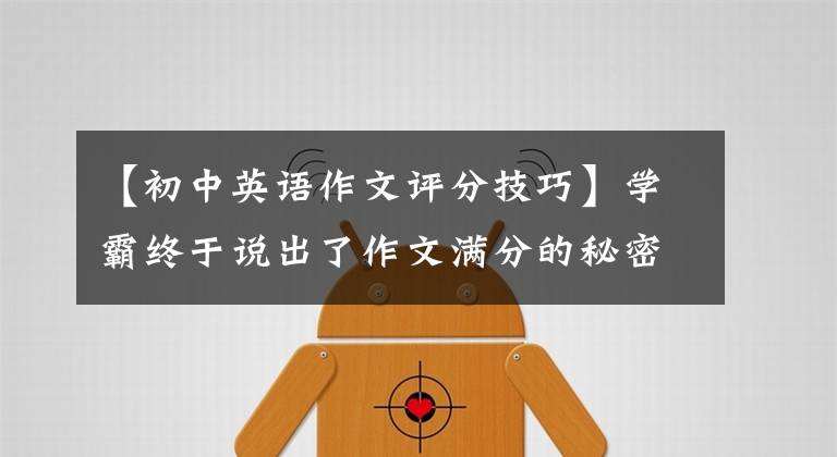 【初中英语作文评分技巧】学霸终于说出了作文满分的秘密：中学英语满分作文技巧。