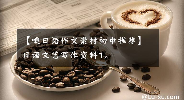 【噢日语作文素材初中推荐】日语文艺写作资料1。文章配图