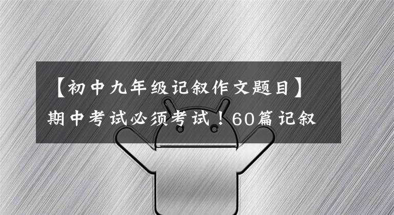 【初中九年级记叙作文题目】期中考试必须考试！60篇记叙文《特别练习》是考点集中，参考价值很高