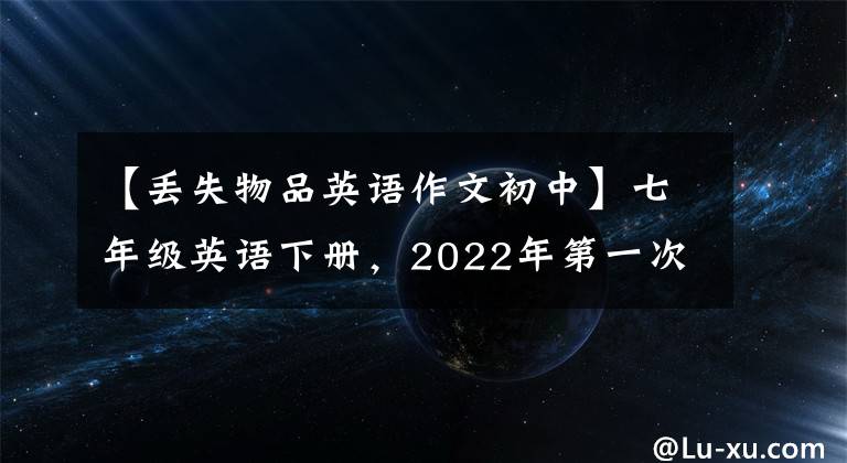 【丢失物品英语作文初中】七年级英语下册，2022年第一次月考《满分作文》训练素材积累。