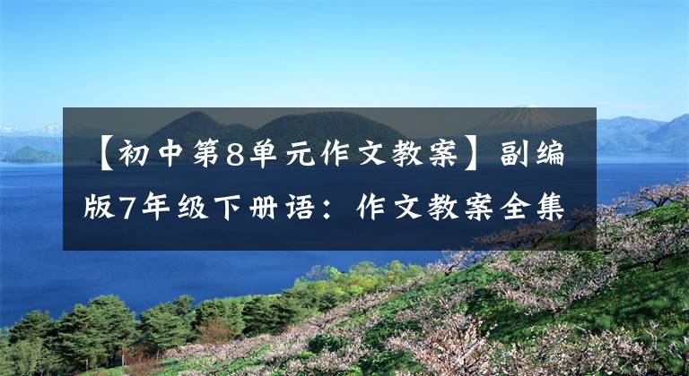 【初中第8单元作文教案】副编版7年级下册语：作文教案全集，包装6份，文末附加下载方式。