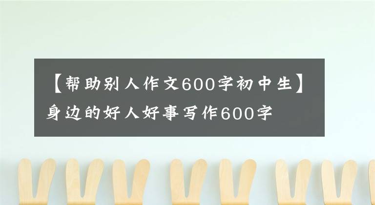 【帮助别人作文600字初中生】身边的好人好事写作600字