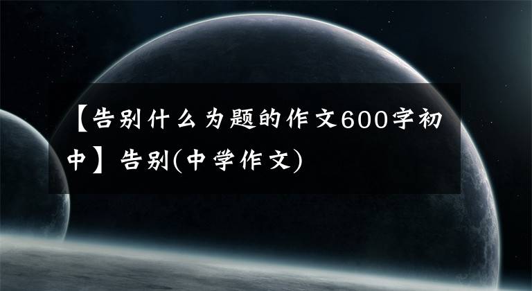 【告别什么为题的作文600字初中】告别(中学作文)