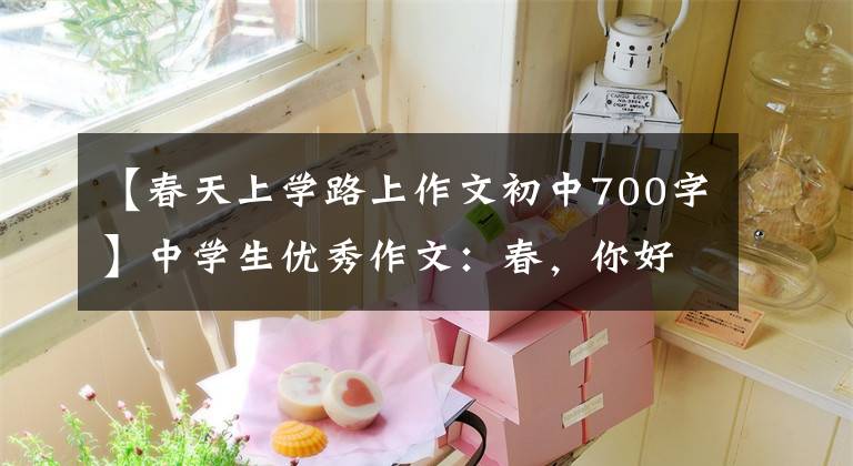 【春天上学路上作文初中700字】中学生优秀作文：春，你好