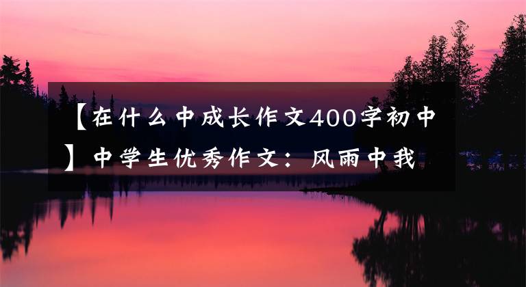 【在什么中成长作文400字初中】中学生优秀作文：风雨中我成长了