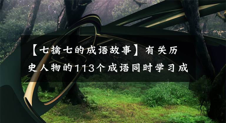 【七擒七的成语故事】有关历史人物的113个成语同时学习成语和历史