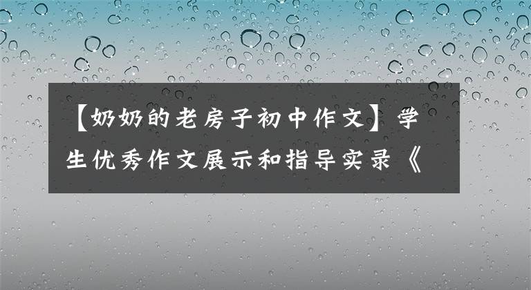 【奶奶的老房子初中作文】学生优秀作文展示和指导实录《老屋》