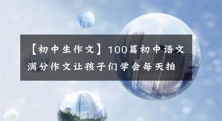 【初中生作文】100篇初中语文满分作文让孩子们学会每天拍一张卡片，还可以下载打印。文章配图