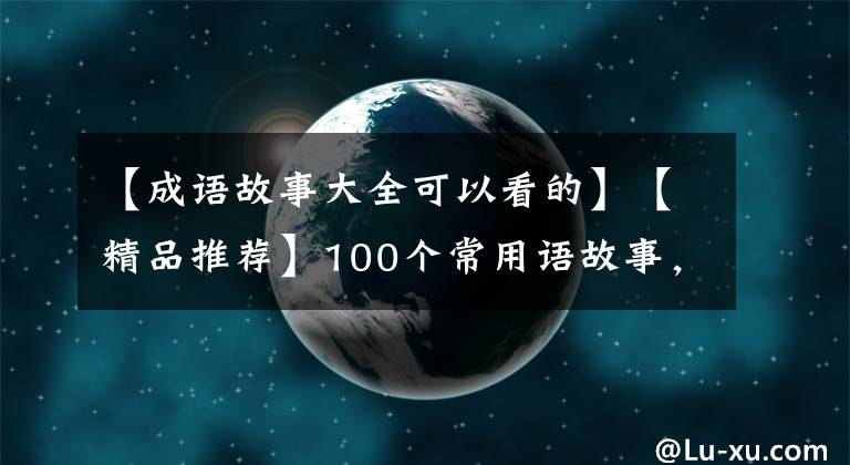 【成语故事大全可以看的】【精品推荐】100个常用语故事，了解历史可以提高文采，可以慢慢记住。