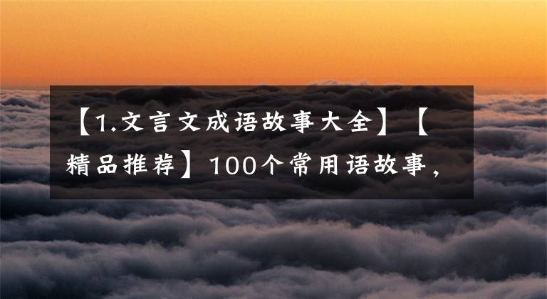 【1.文言文成语故事大全】【精品推荐】100个常用语故事，了解历史可以提高文采，可以慢慢记住。