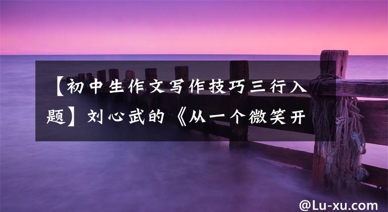 【初中生作文写作技巧三行入题】刘心武的《从一个微笑开始》让我发现了中学生作文题点的法宝。文章配图